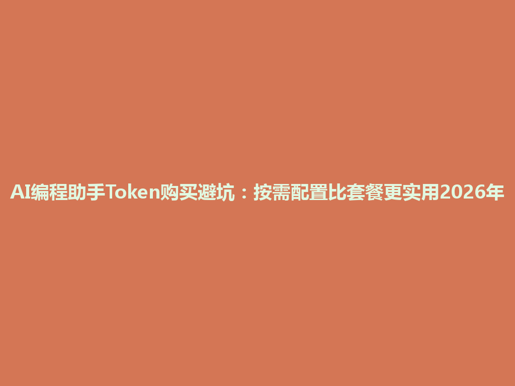 AI编程助手Token购买避坑：按需配置比套餐更实用2026年 一