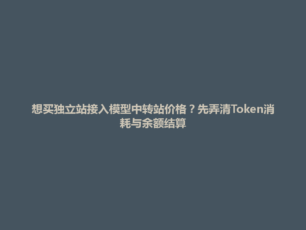 想买独立站接入模型中转站价格？先弄清Token消耗与余额结算 一