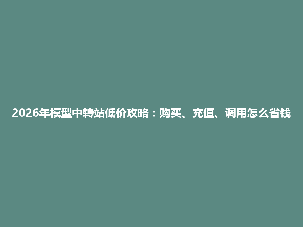 2026年模型中转站低价攻略：购买、充值、调用怎么省钱 一