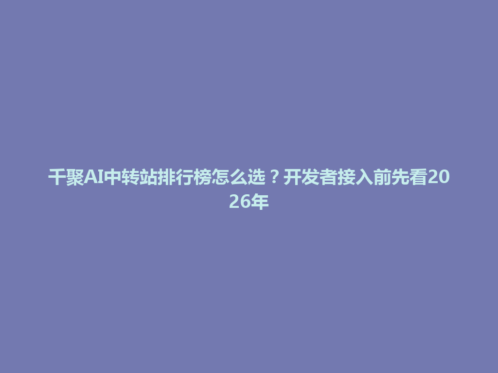 千聚AI中转站排行榜怎么选？开发者接入前先看2026年 一