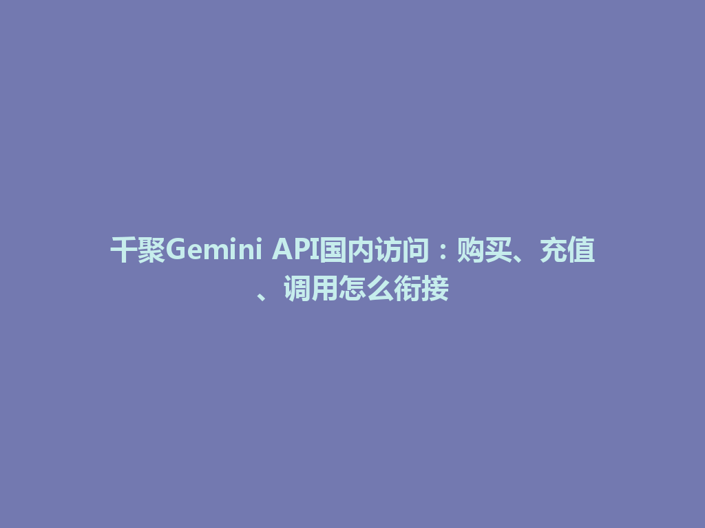 千聚Gemini API国内访问：购买、充值、调用怎么衔接 一