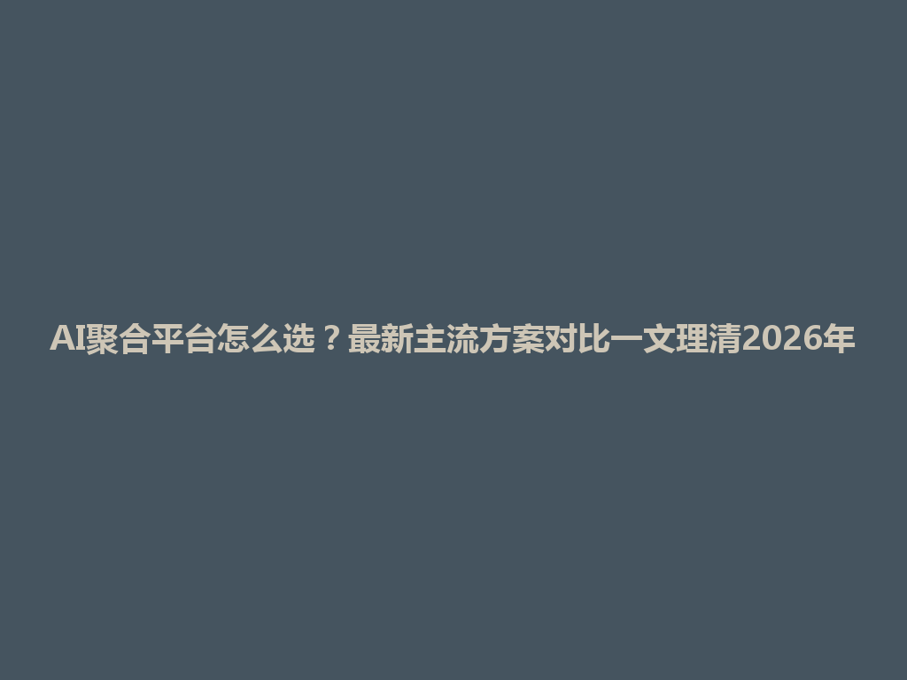 AI聚合平台怎么选？最新主流方案对比一文理清2026年 一