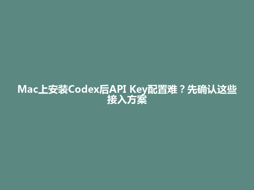 Mac上安装Codex后API Key配置难？先确认这些接入方案 一