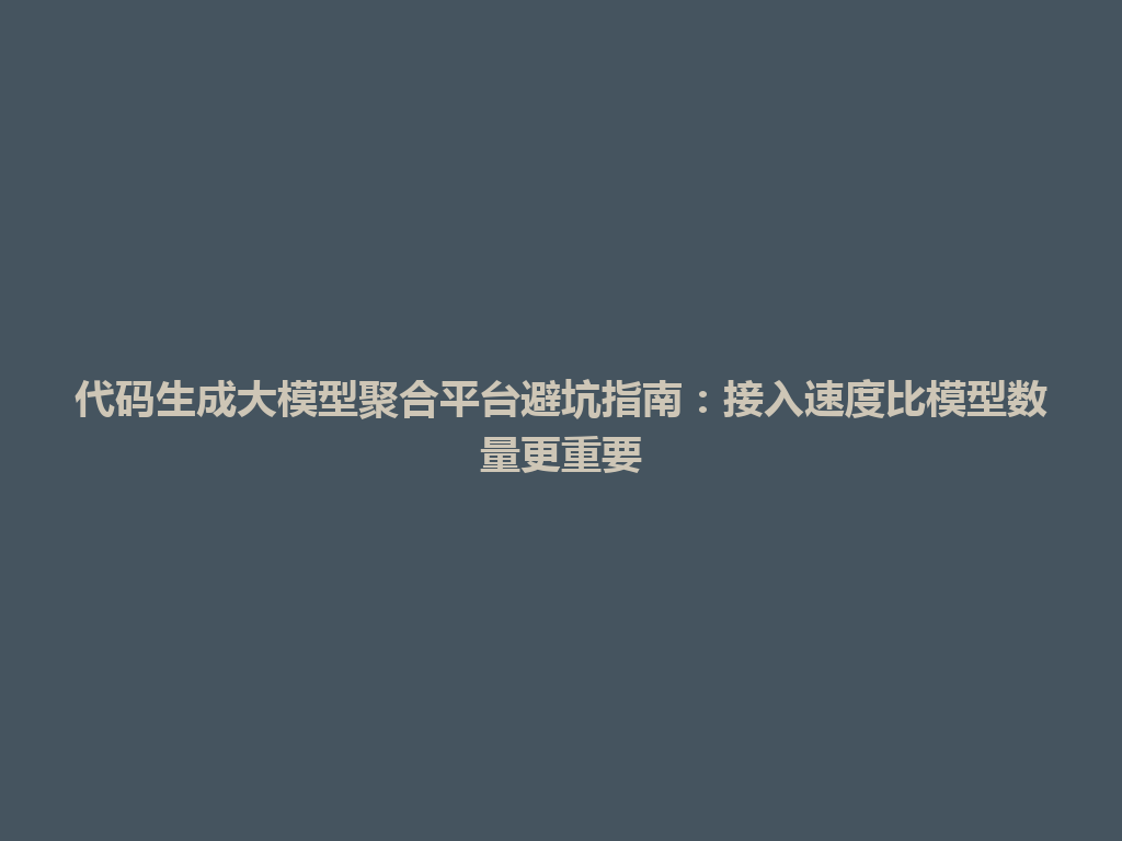 代码生成大模型聚合平台避坑指南：接入速度比模型数量更重要 一