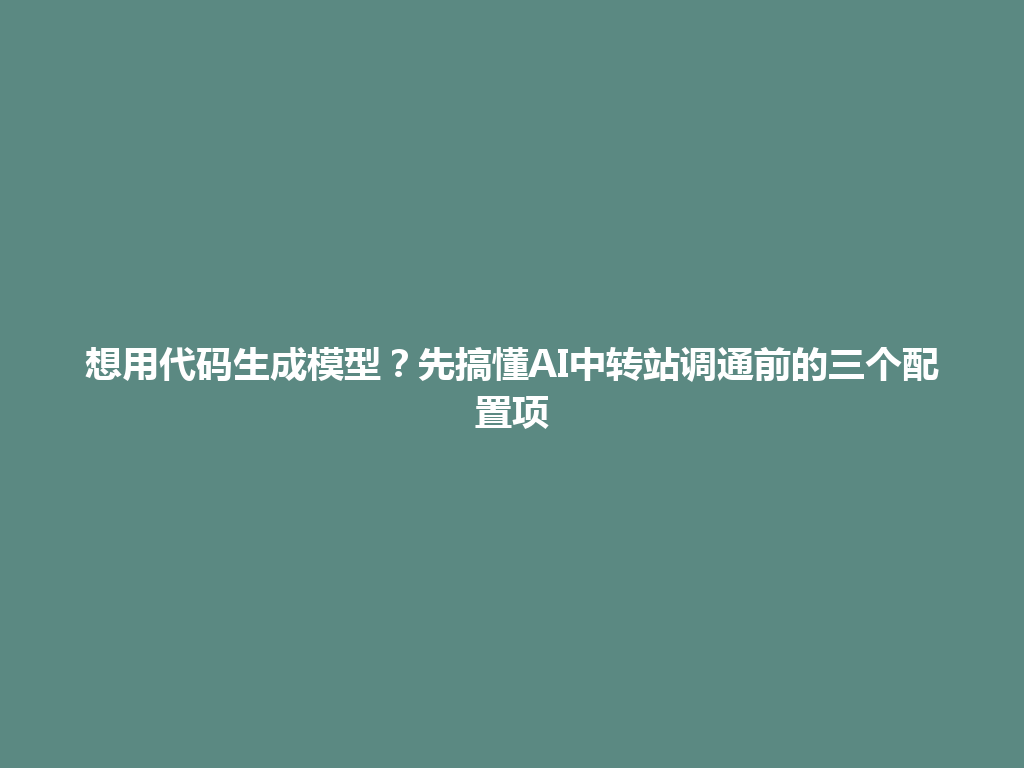 想用代码生成模型？先搞懂AI中转站调通前的三个配置项 一