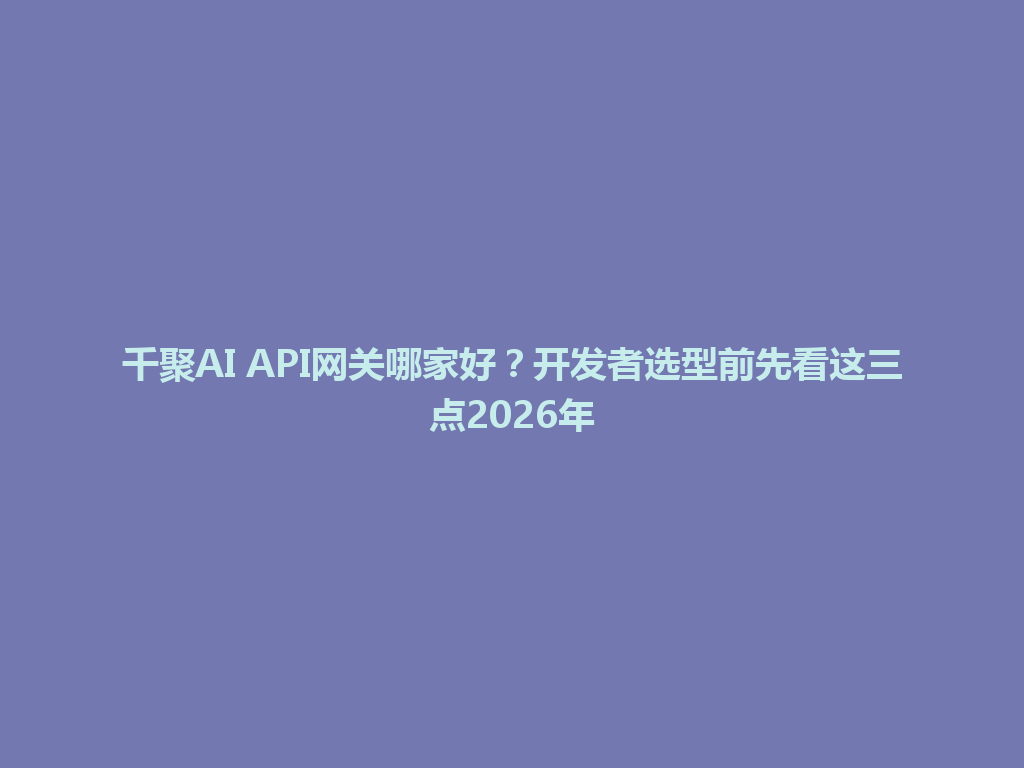 千聚AI API网关哪家好？开发者选型前先看这三点2026年 一