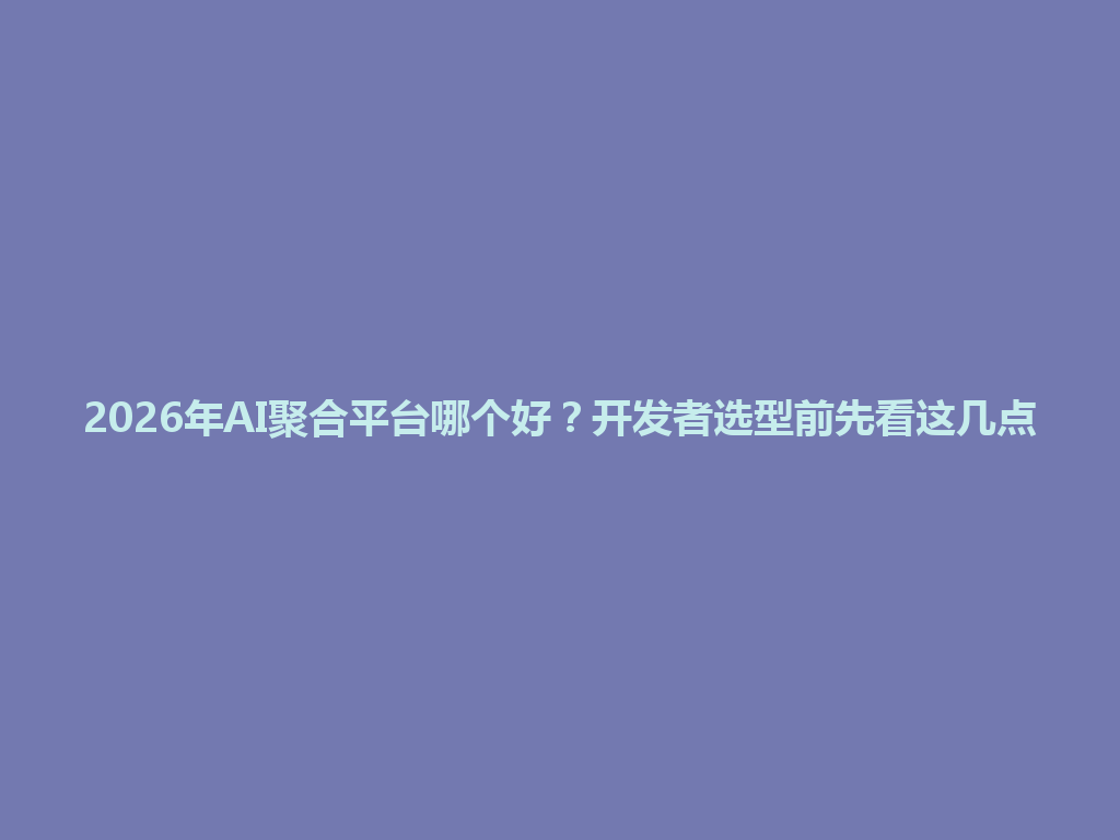 2026年AI聚合平台哪个好？开发者选型前先看这几点 一
