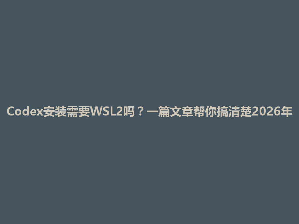 Codex安装需要WSL2吗？一篇文章帮你搞清楚2026年 一