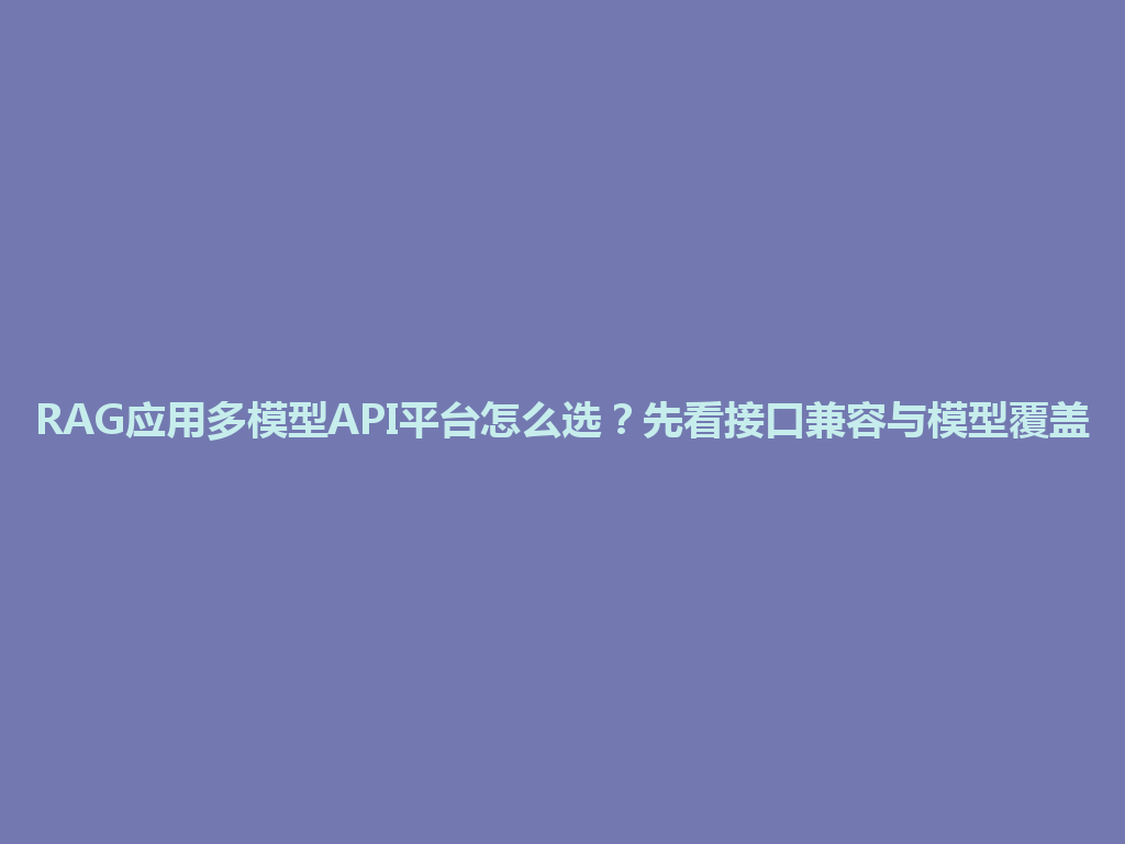 RAG应用多模型API平台怎么选？先看接口兼容与模型覆盖 一