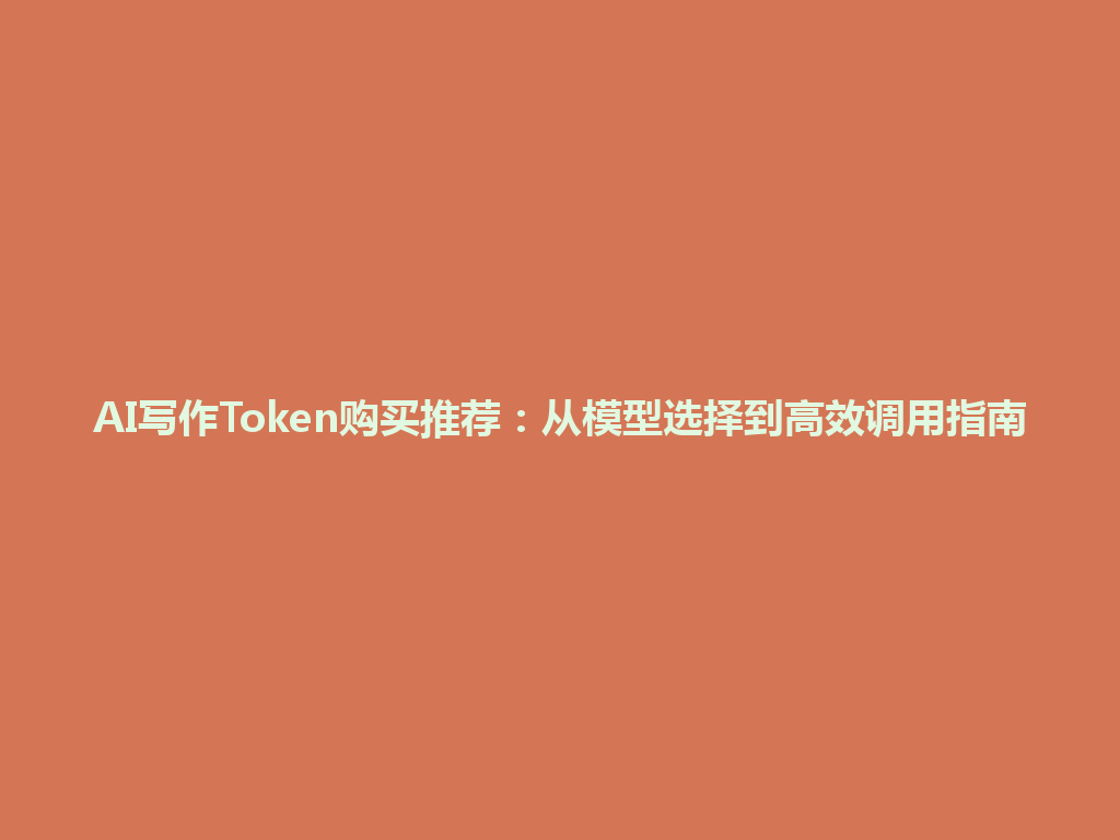 AI写作Token购买推荐：从模型选择到高效调用指南 一