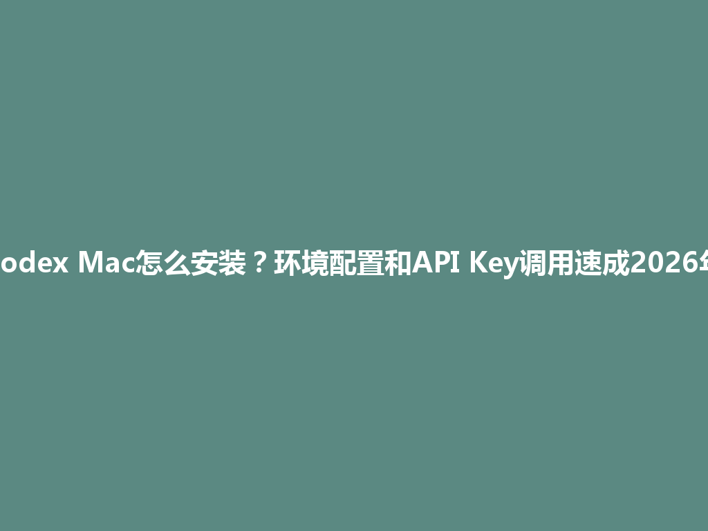 Codex Mac怎么安装？环境配置和API Key调用速成2026年 一