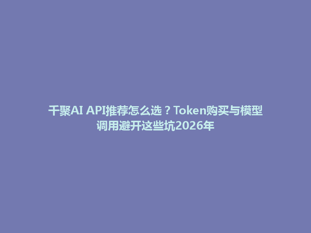 千聚AI API推荐怎么选？Token购买与模型调用避开这些坑2026年 一