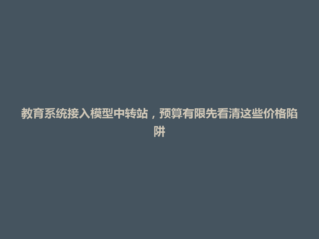 教育系统接入模型中转站，预算有限先看清这些价格陷阱 一