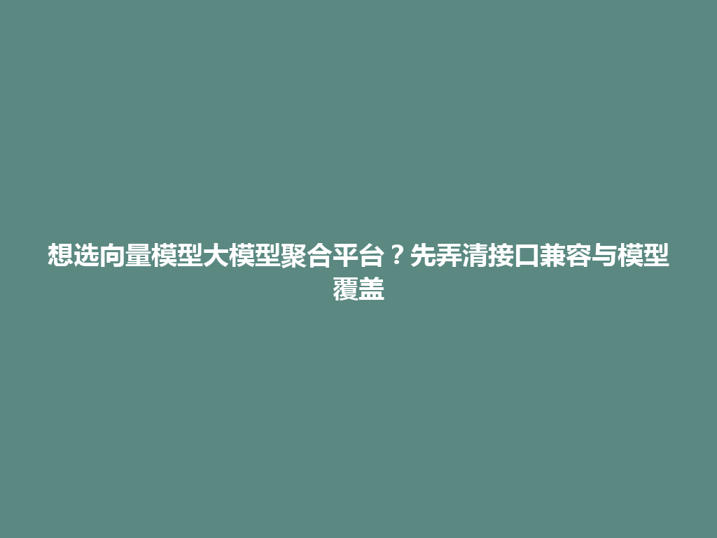 想选向量模型大模型聚合平台？先弄清接口兼容与模型覆盖 一