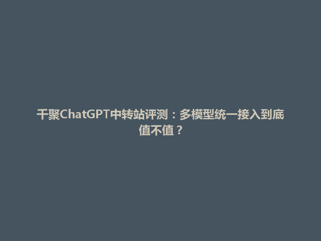 千聚ChatGPT中转站评测：多模型统一接入到底值不值？ 一