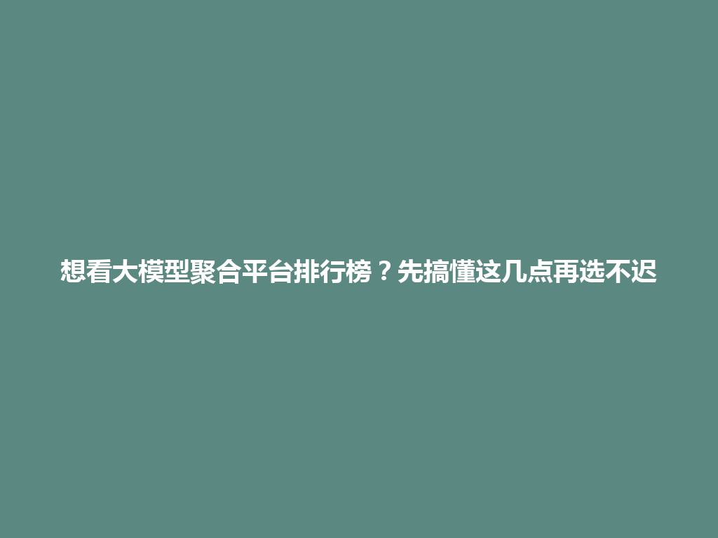 想看大模型聚合平台排行榜？先搞懂这几点再选不迟 一