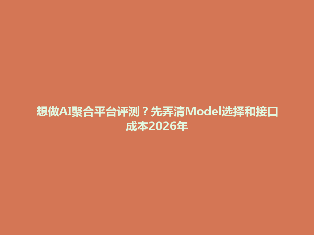 想做AI聚合平台评测？先弄清Model选择和接口成本2026年 一