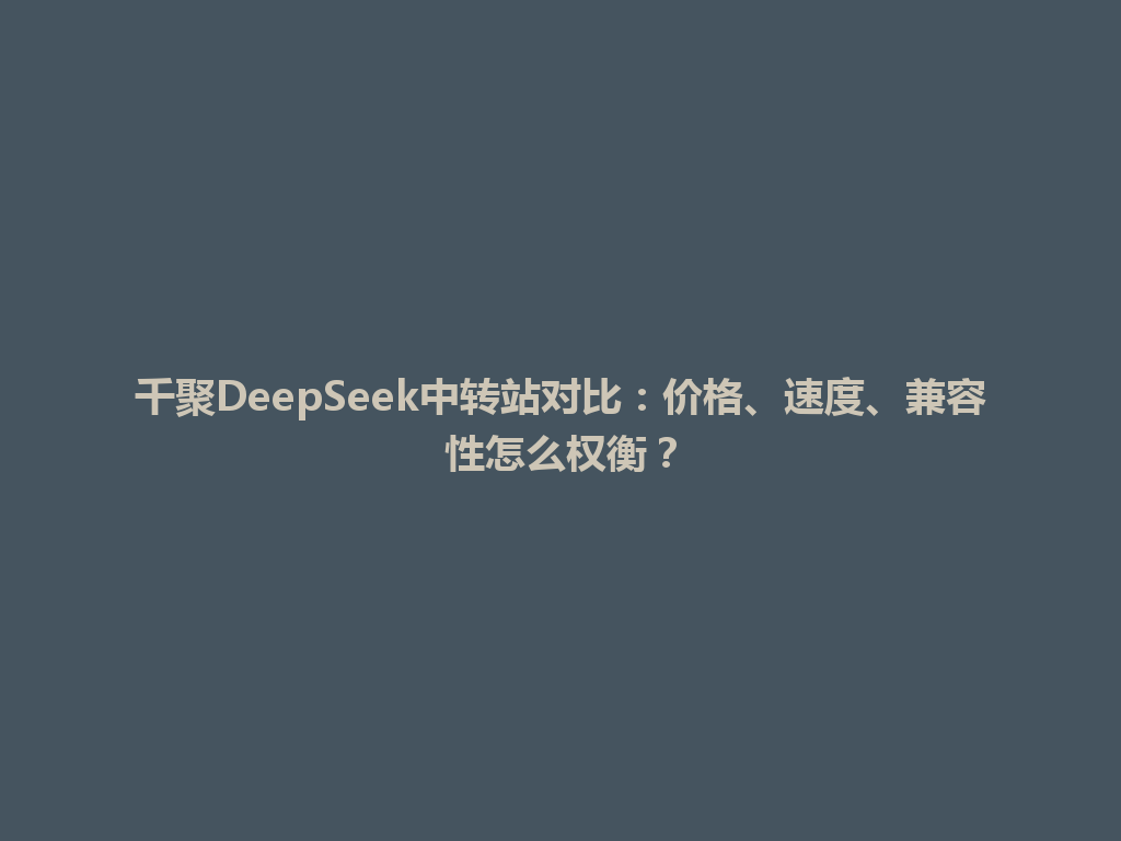 千聚DeepSeek中转站对比：价格、速度、兼容性怎么权衡？ 一