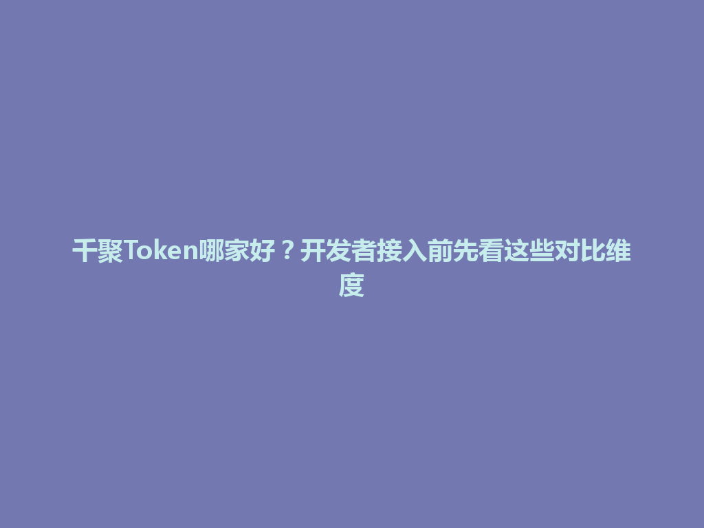 千聚Token哪家好？开发者接入前先看这些对比维度 一