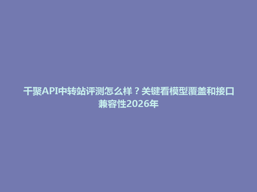 千聚API中转站评测怎么样？关键看模型覆盖和接口兼容性2026年 一