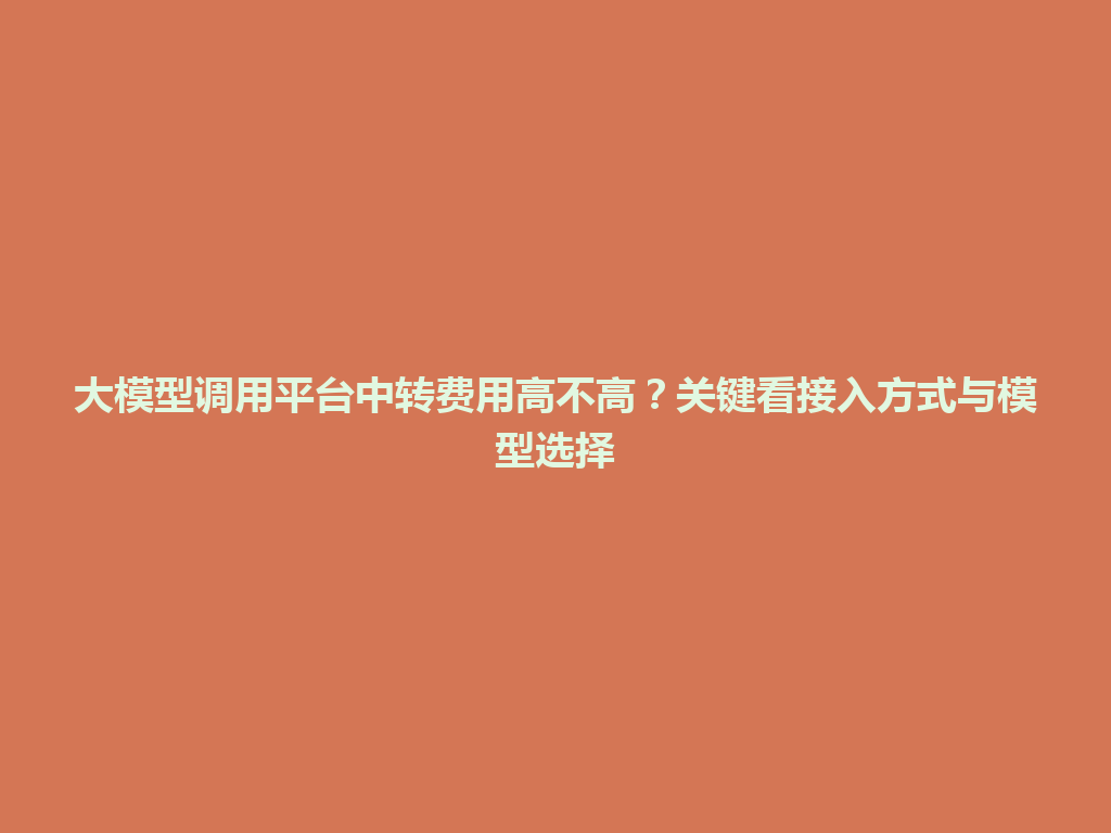 大模型调用平台中转费用高不高？关键看接入方式与模型选择 一