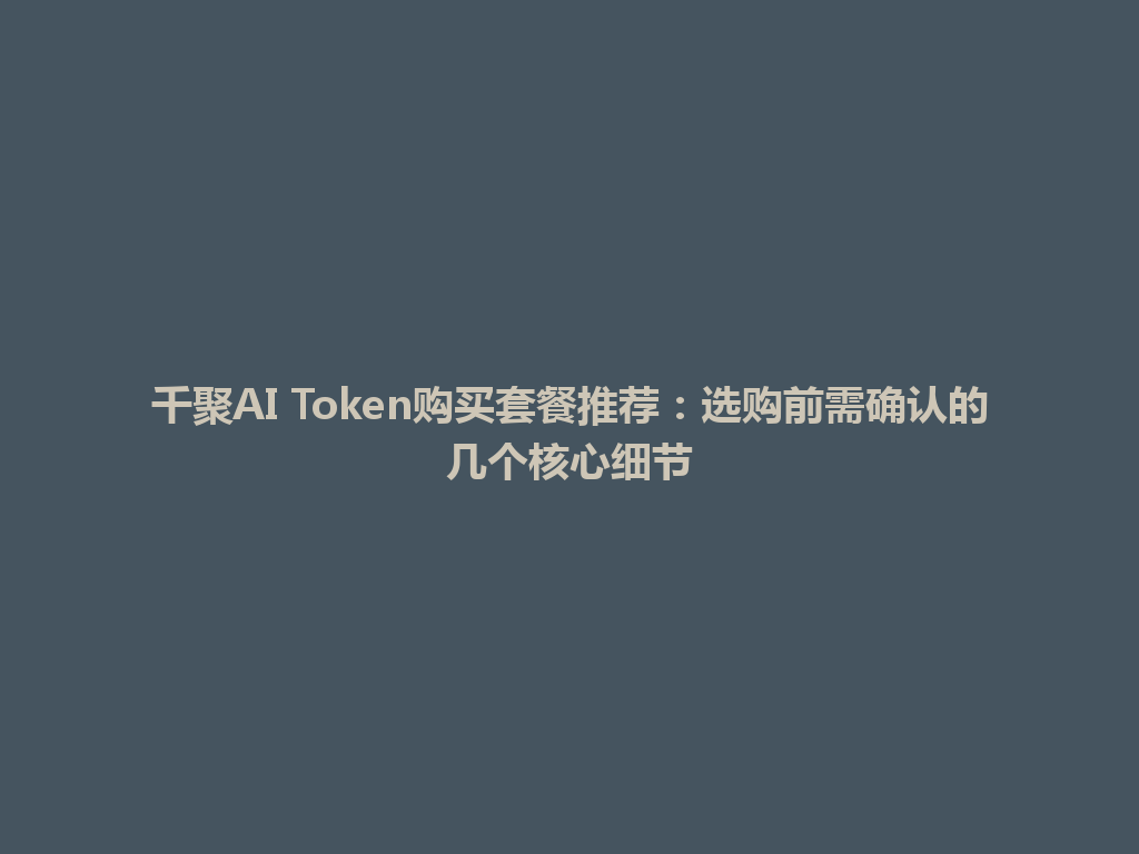 千聚AI Token购买套餐推荐：选购前需确认的几个核心细节 一