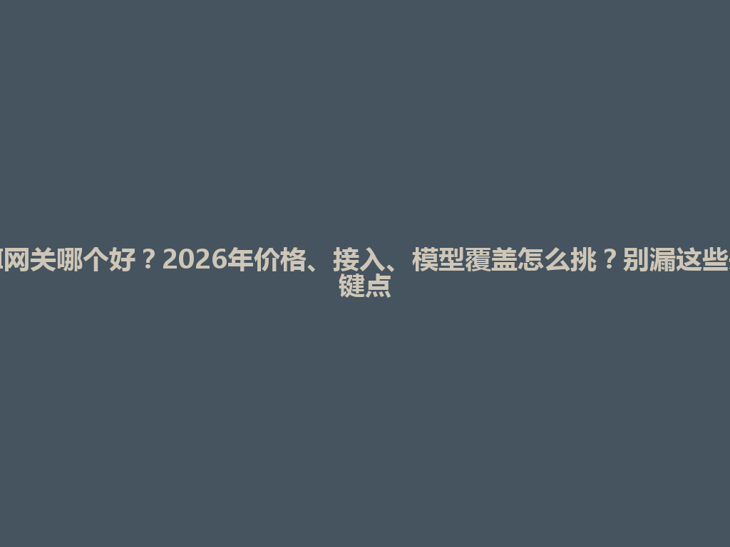 AI网关哪个好？2026年价格、接入、模型覆盖怎么挑？别漏这些关键点 一