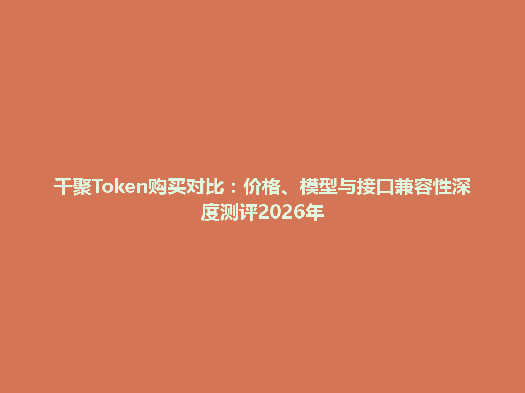千聚Token购买对比：价格、模型与接口兼容性深度测评2026年 一
