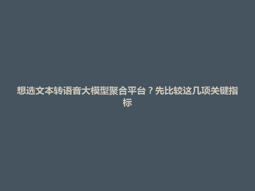 想选文本转语音大模型聚合平台？先比较这几项关键指标 一
