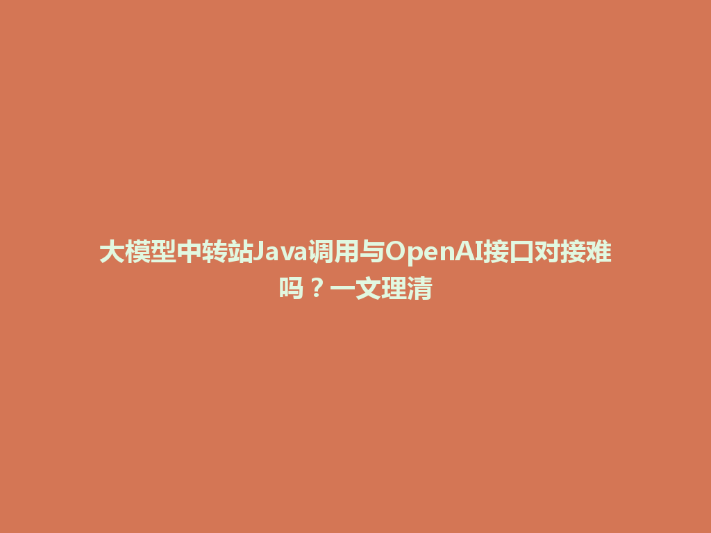 大模型中转站Java调用与OpenAI接口对接难吗？一文理清 一