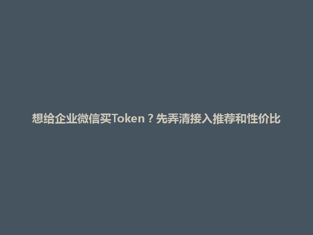 想给企业微信买Token？先弄清接入推荐和性价比 一