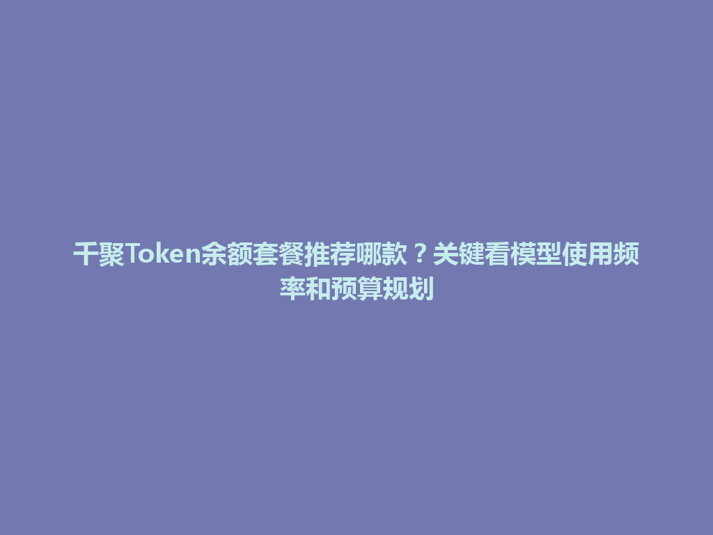 千聚Token余额套餐推荐哪款？关键看模型使用频率和预算规划 一