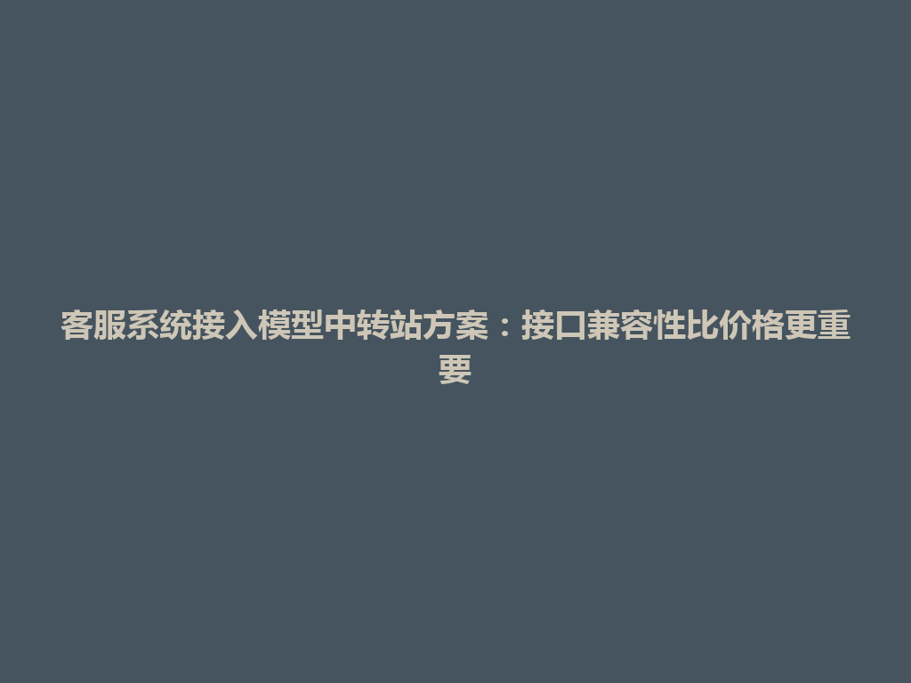 客服系统接入模型中转站方案：接口兼容性比价格更重要 一