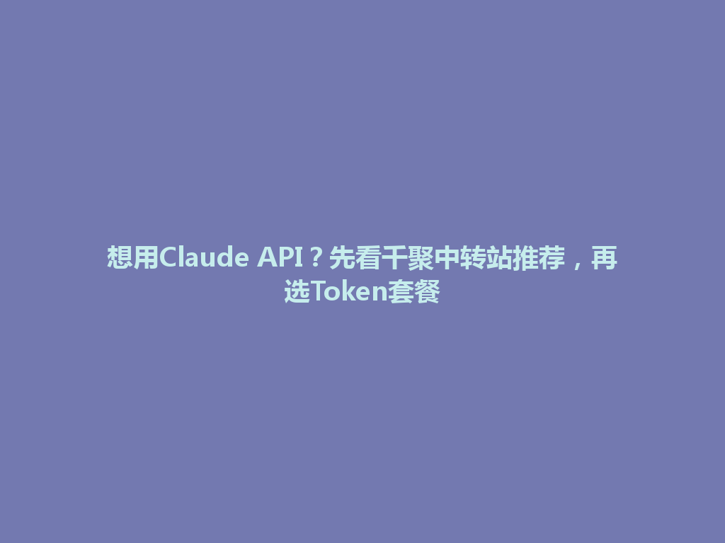 想用Claude API？先看千聚中转站推荐，再选Token套餐 一