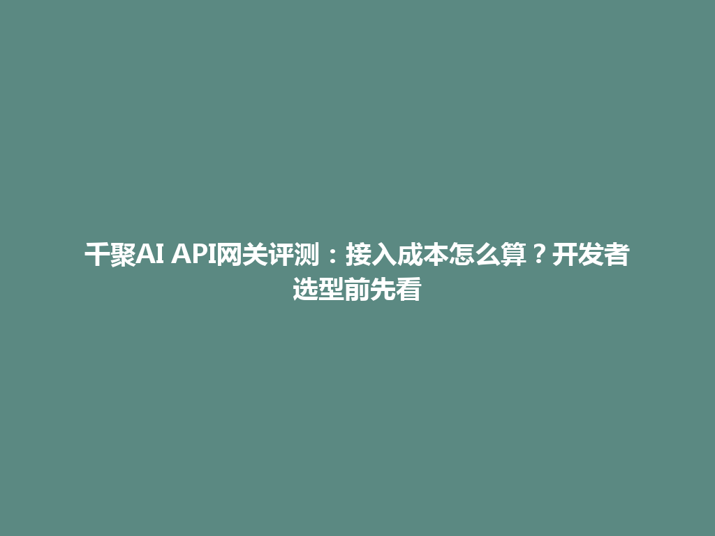 千聚AI API网关评测：接入成本怎么算？开发者选型前先看 一