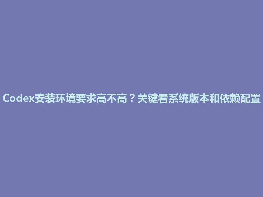Codex安装环境要求高不高？关键看系统版本和依赖配置 一