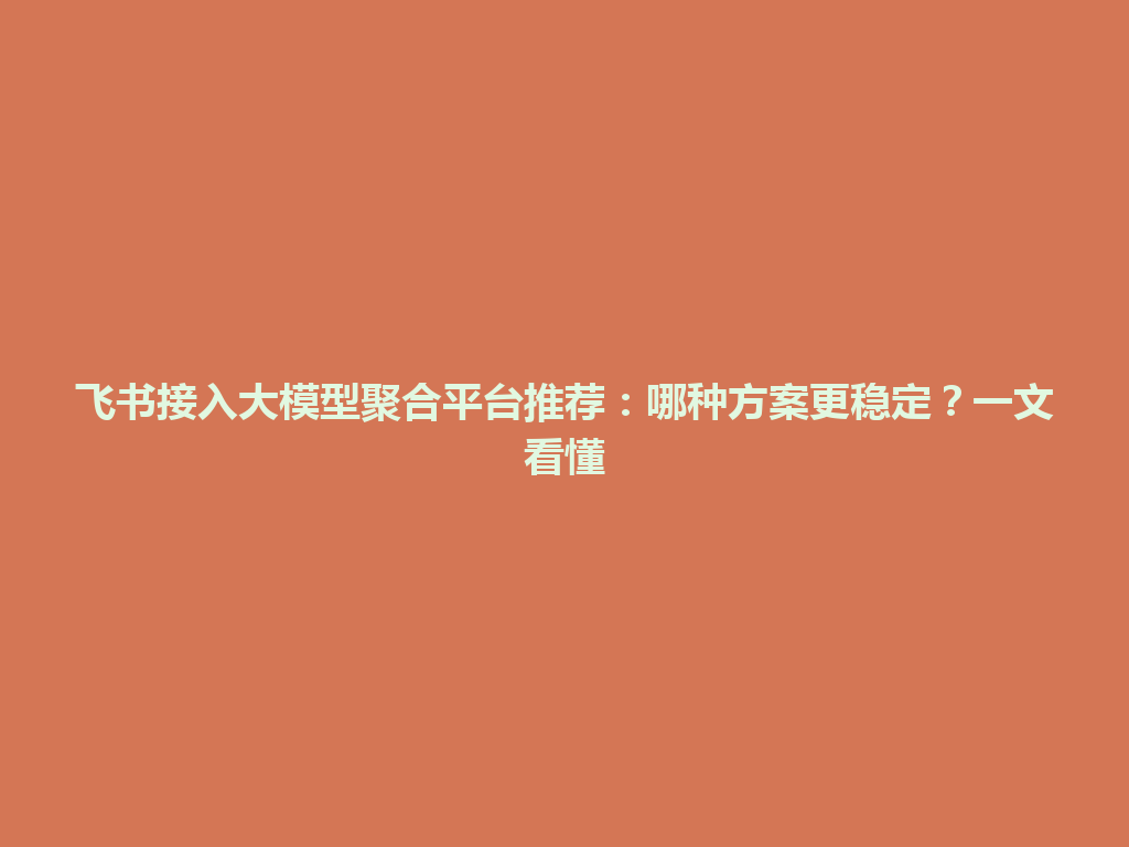 飞书接入大模型聚合平台推荐：哪种方案更稳定？一文看懂 一