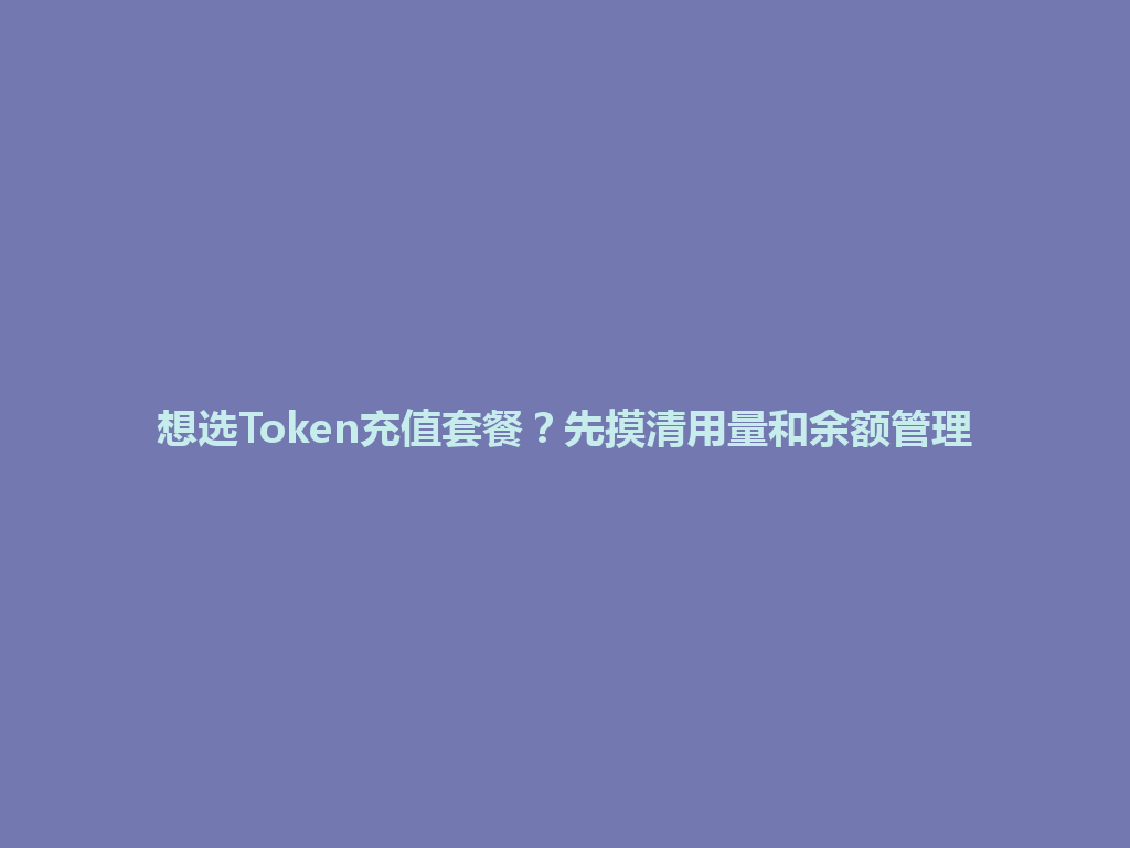想选Token充值套餐？先摸清用量和余额管理 一