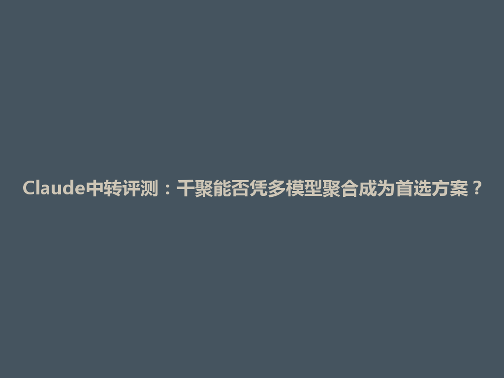 Claude中转评测：千聚能否凭多模型聚合成为首选方案？ 一