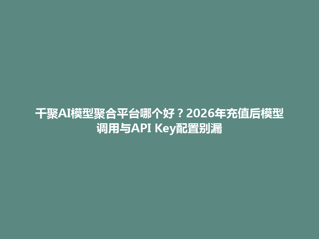 千聚AI模型聚合平台哪个好？2026年充值后模型调用与API Key配置别漏 一