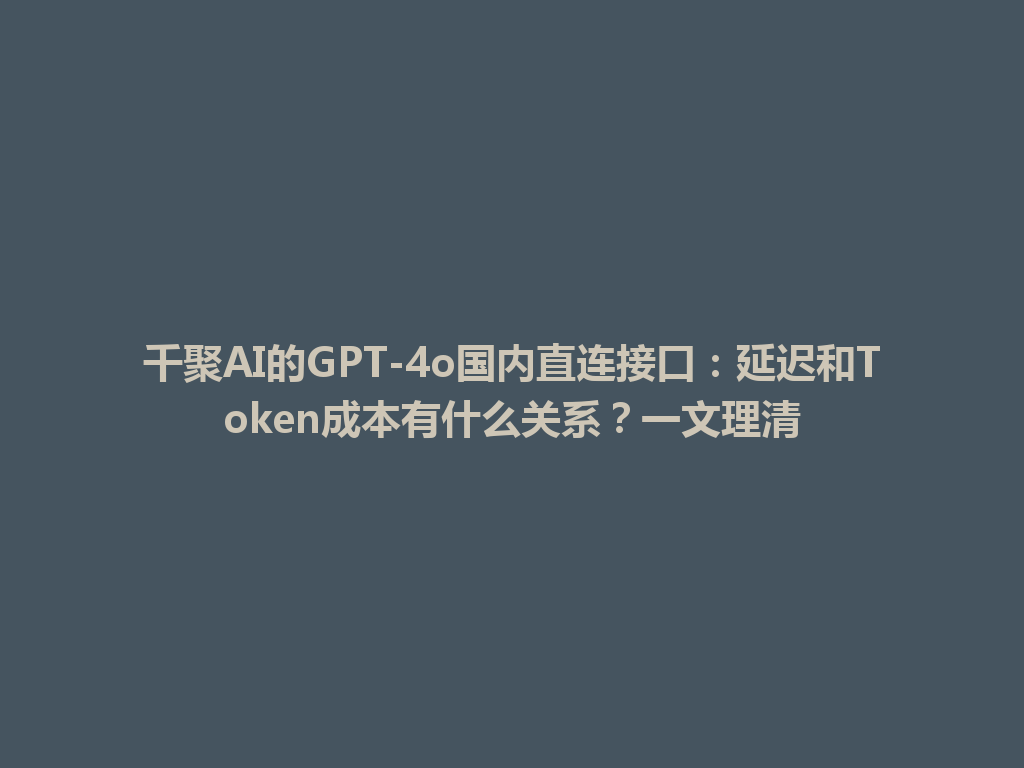 千聚AI的GPT-4o国内直连接口：延迟和Token成本有什么关系？一文理清 一