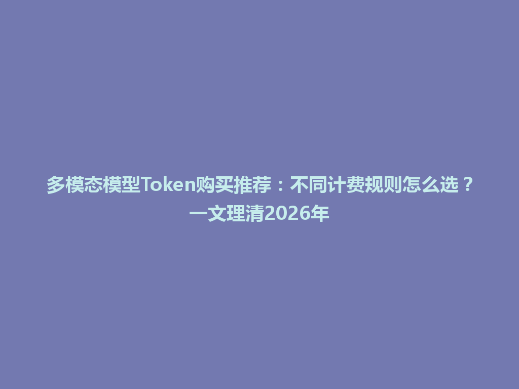 多模态模型Token购买推荐：不同计费规则怎么选？一文理清2026年 一