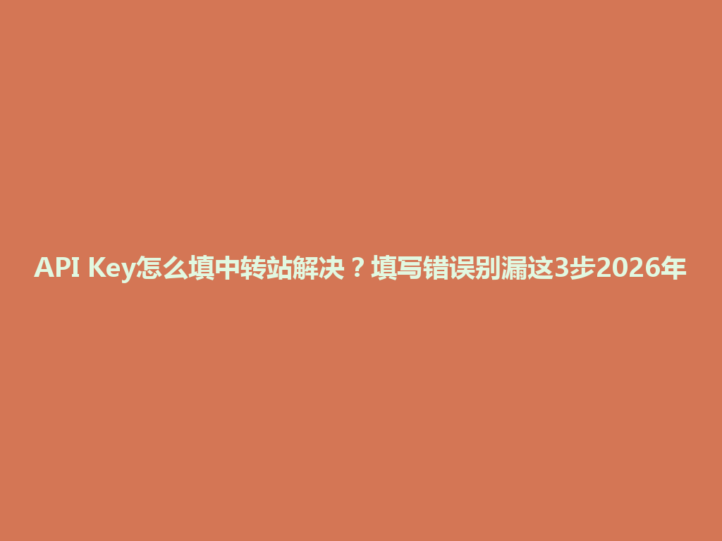 API Key怎么填中转站解决？填写错误别漏这3步2026年 一