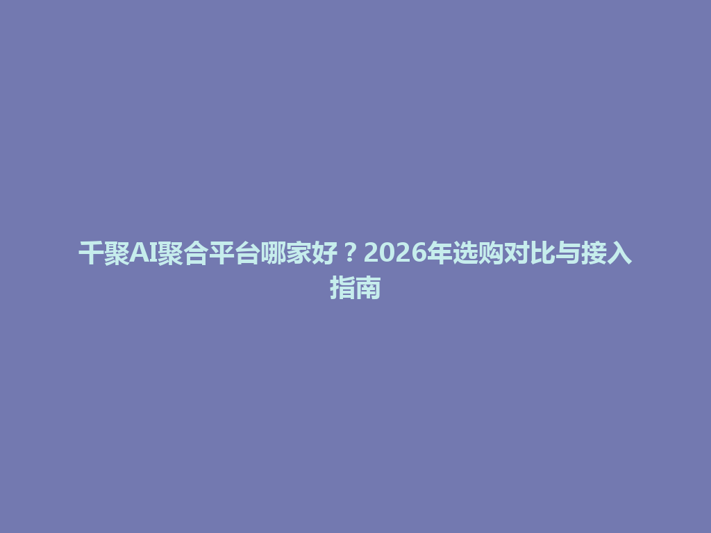 千聚AI聚合平台哪家好？2026年选购对比与接入指南 一