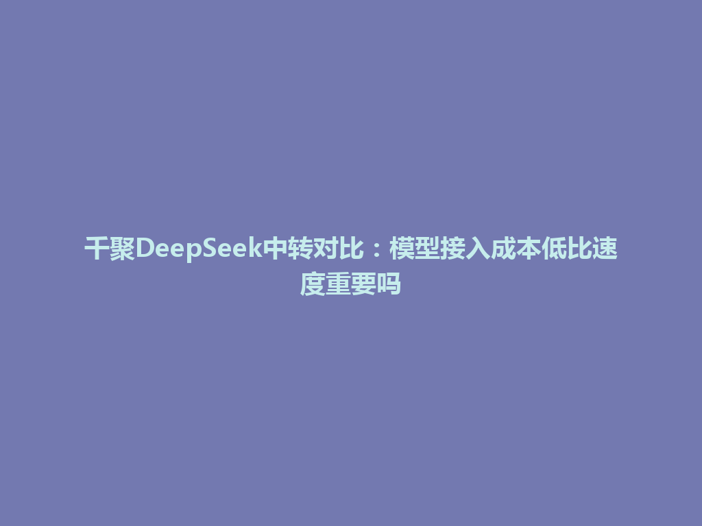 千聚DeepSeek中转对比：模型接入成本低比速度重要吗 一