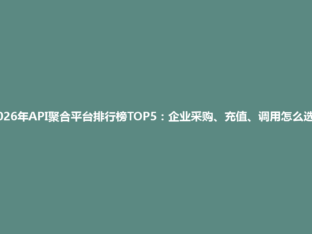 2026年API聚合平台排行榜TOP5：企业采购、充值、调用怎么选？ 一