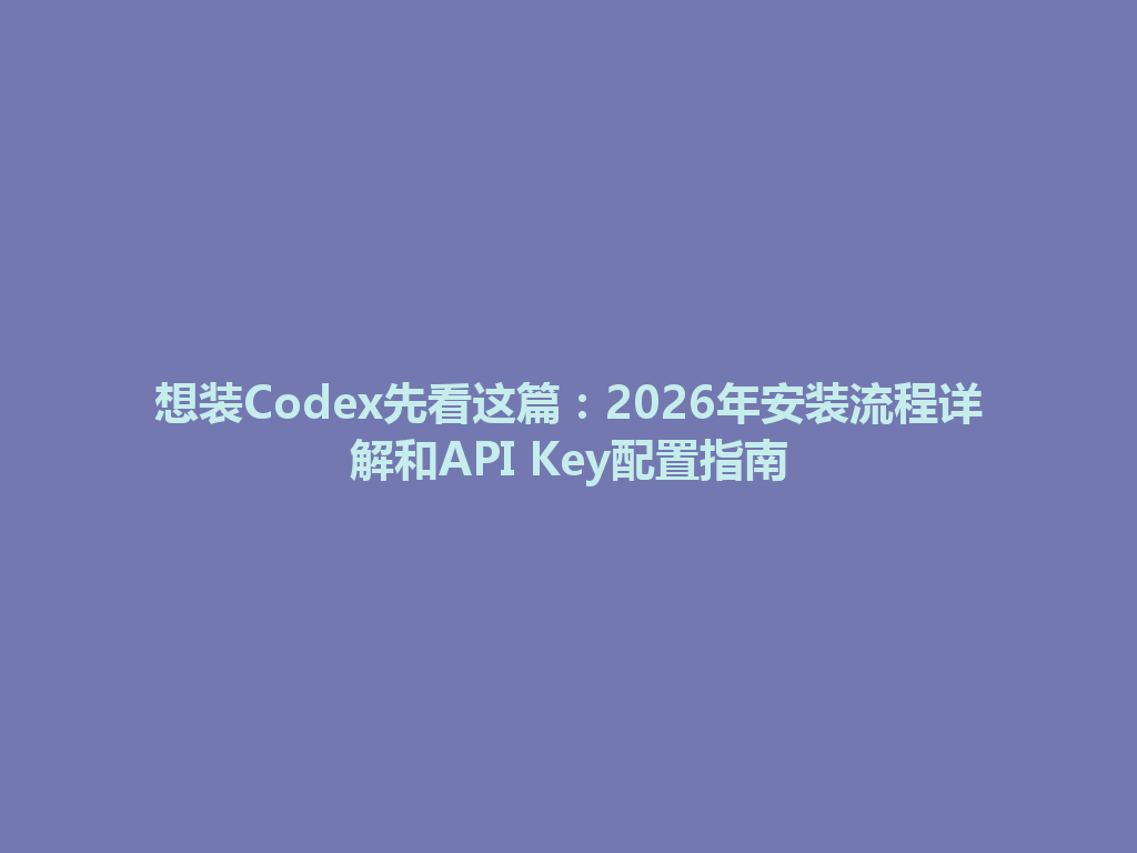 想装Codex先看这篇：2026年安装流程详解和API Key配置指南 一