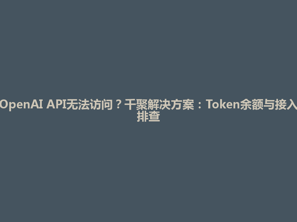 OpenAI API无法访问？千聚解决方案：Token余额与接入排查 一
