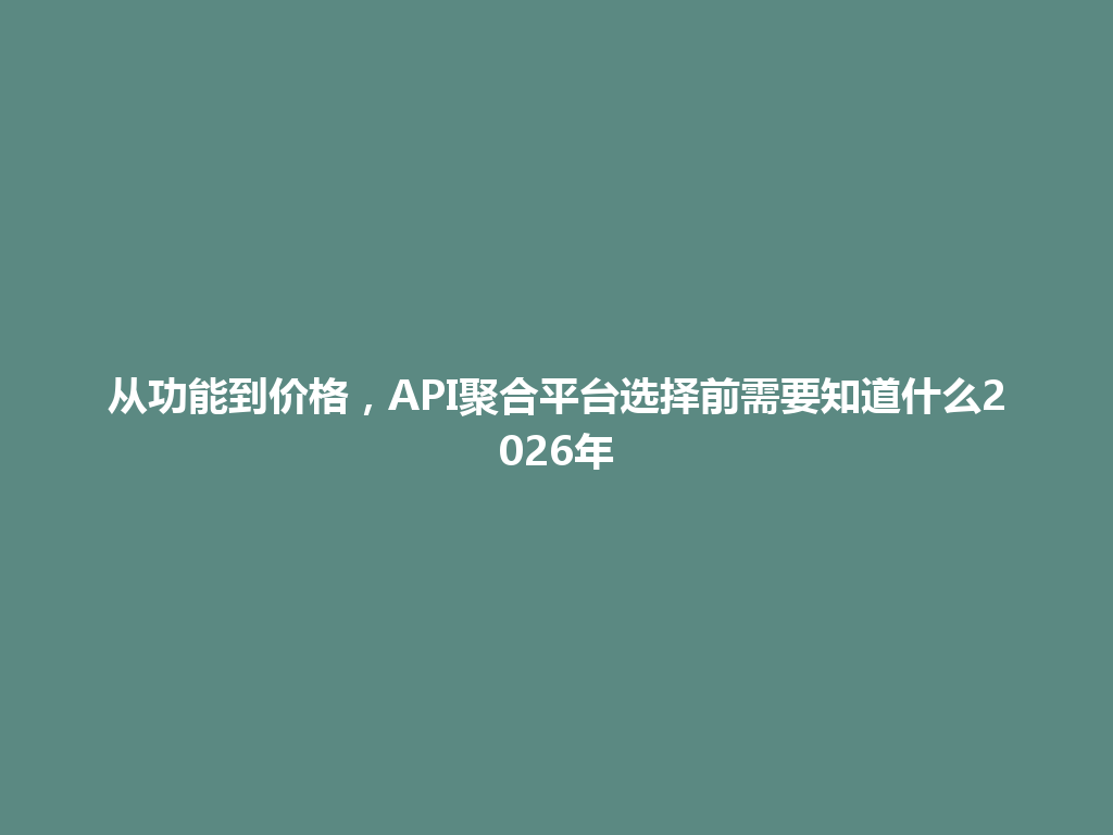 从功能到价格，API聚合平台选择前需要知道什么2026年 一