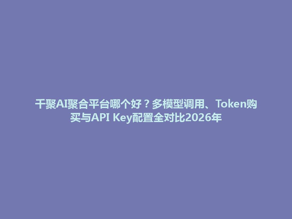 千聚AI聚合平台哪个好？多模型调用、Token购买与API Key配置全对比2026年 一